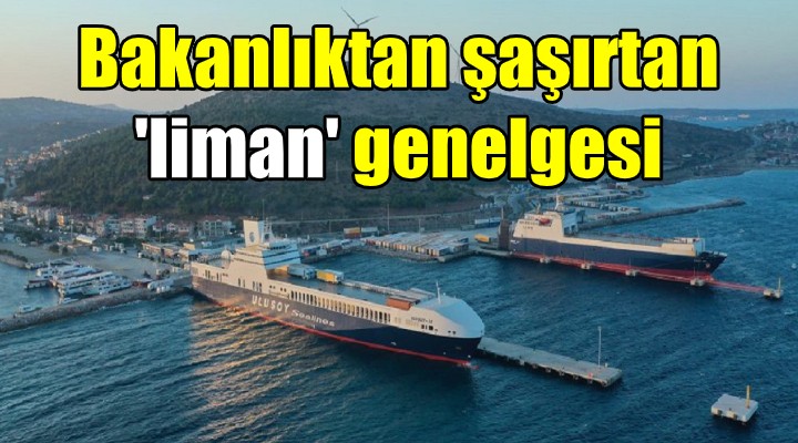 Bakanlıktan şaşırtan 'liman' genelgesi