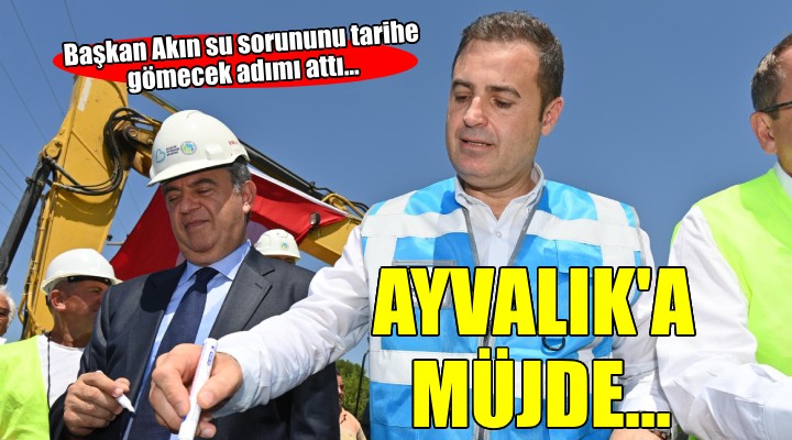 Başkan Akın Ayvalık'ın su sorununu tarihe gömecek adımı attı...