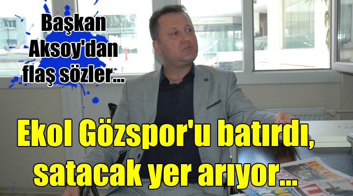 Başkan Aksoy'dan flaş sözler... Ekol Gözspor'u batırdı, satacak yer arıyor!
