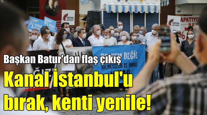 Başkan Batur'dan flaş çıkış! Kanal İstanbul'u bırak, kenti yenile