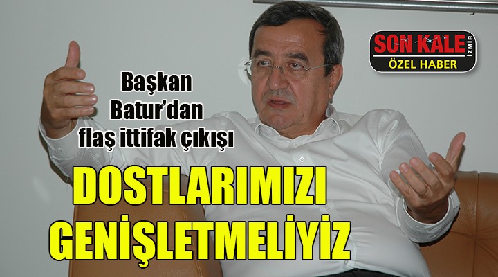 Başkan Batur'dan ittifak çıkışı... DOSTLARIMIZI GENİŞLETMEMİZ LAZIM!