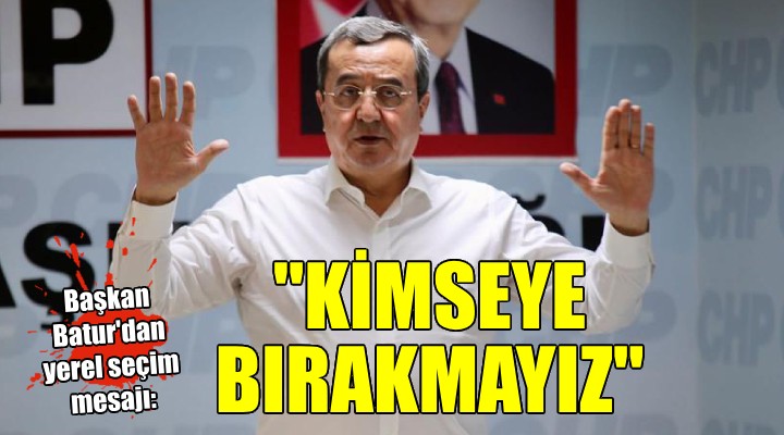 Başkan Batur'dan yerel seçim mesajı: 'İzmir'i de ilçelerimizi de kimseye bırakmayız'