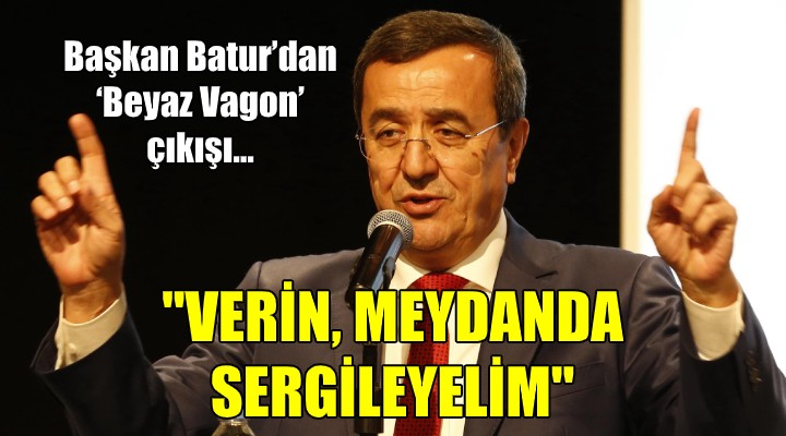 Başkan Batur'dan ‘Beyaz Vagon' çıkışı... ''VERİN, MEYDANDA SERGİLEYELİM''