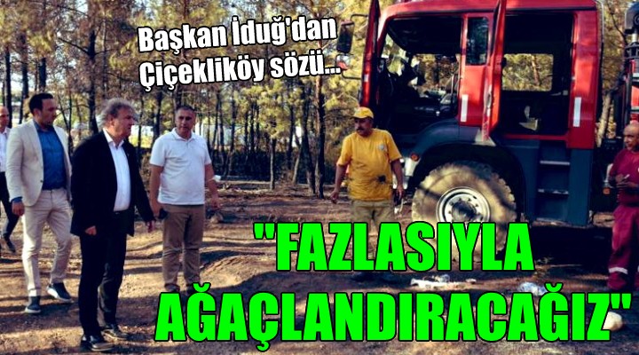 Başkan İduğ'dan Çiçekliköy sözü... 'FAZLASIYLA AĞAÇLANDIRACAĞIZ'