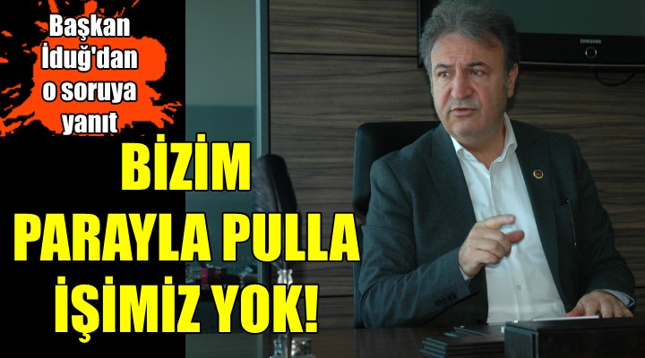 Başkan İduğ'dan o soruya yanıt... BİZİM PARAYLA PULLA İŞİMİZ YOK!