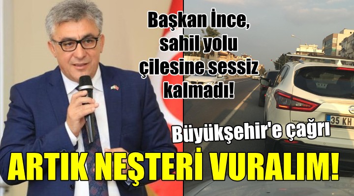 Başkan İnce'den flaş sahil yolu çıkışı... ARTIK NEŞTERİ VURALIM!