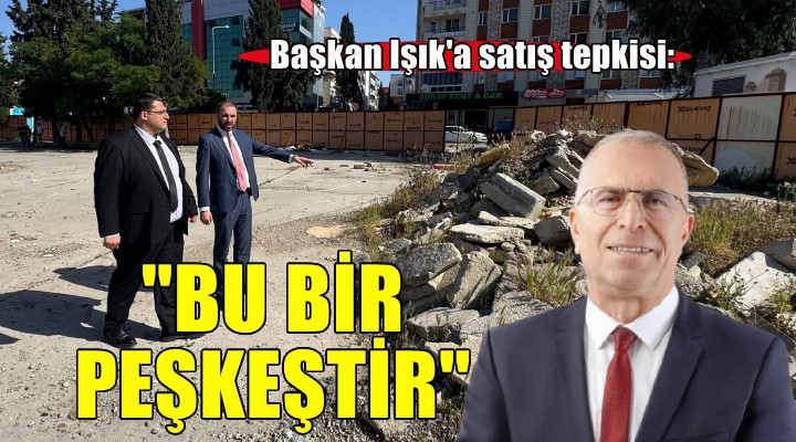 Başkan Işık'a satış tepkisi... 