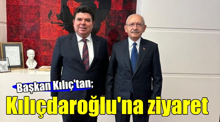 Başkan Kılıç'tan Kılıçdaroğlu'na ziyaret...