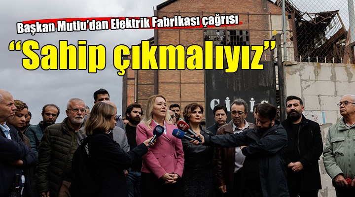 Başkan Mutlu'dan Elektrik Fabrikası için ortak mücadele çağrısı...