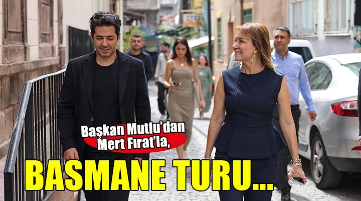 Başkan Mutlu’dan Mert Fırat ile Basmane turu...