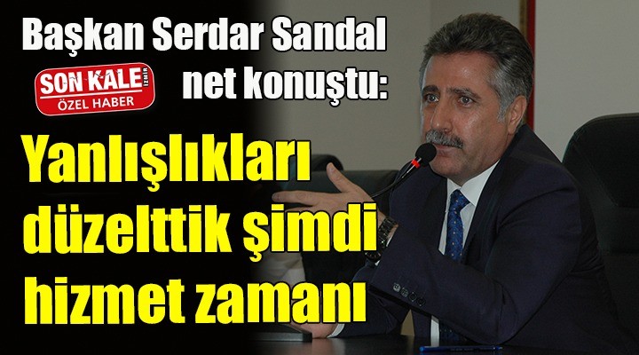 Başkan Sandal net konuştu... Yanlışlıkları düzelttik şimdi hizmet zamanı