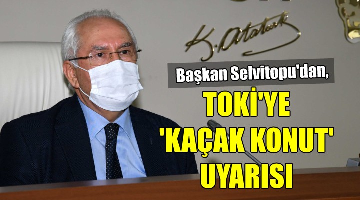 Başkan Selvitopu'dan TOKİ'ye ‘kaçak konut' uyarısı