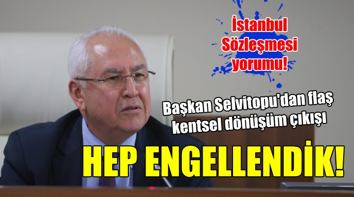 Başkan Selvitopu'dan kentsel dönüşüm çıkışı.. ''HEP ENGELLENDİK''