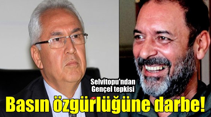 Başkan Selvitopu'ndan Gençel yorumu: Basın özgürlüğüne darbedir!