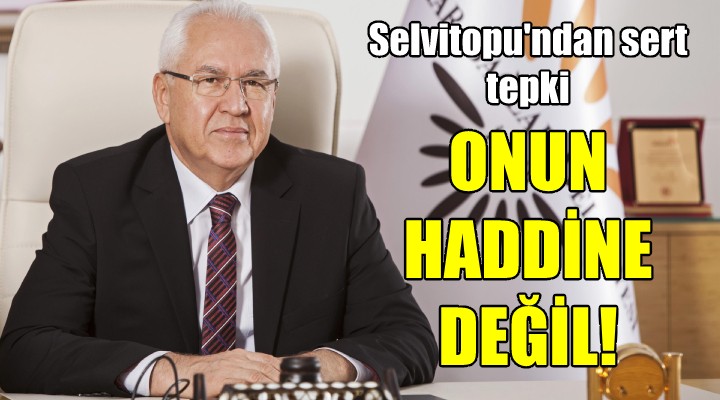 Başkan Selvitopu'ndan sert tepki... HADDİNE DEĞİL...