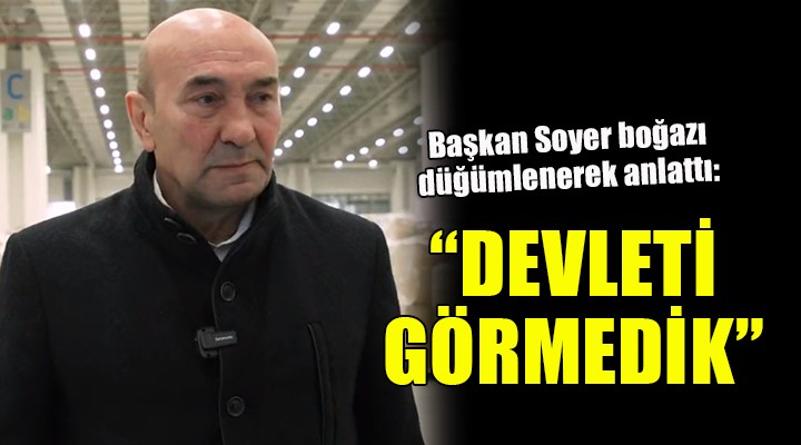 Başkan Soyer boğazı düğümlenerek anlattı: 'DEVLETİ GÖRMEDİK'