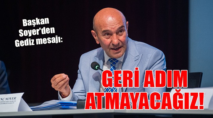 Başkan Soyer'den Gediz mesajı: GERİ ADIM ATMAYACAĞIZ!