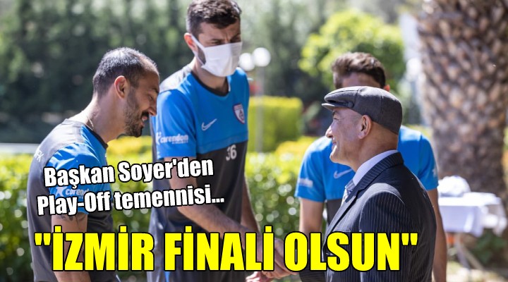 Başkan Soyer'den Play-Off temennisi... ''İZMİR FİNALİ OLSUN''