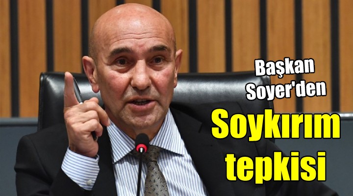 Başkan Soyer'den 'soykırım' tepkisi!