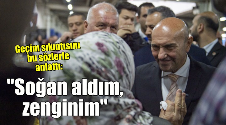 Başkan Soyer'e geçim sıkıntısını böyle anlattı: ''Soğan aldım, zenginim''