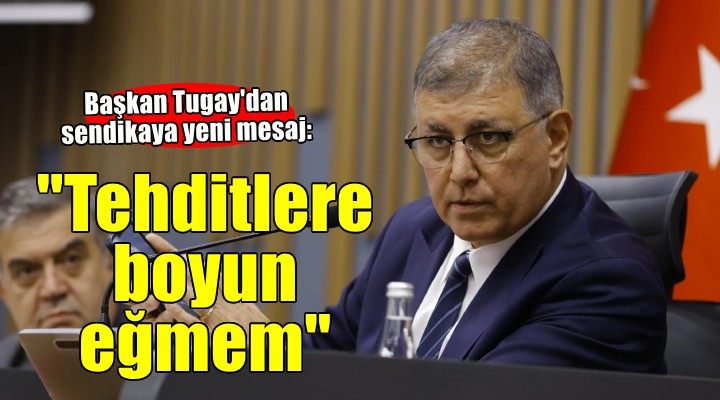 Başkan Tugay: 'Baskı ve tehditlere boyun eğmem mümkün değil'