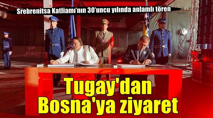 Başkan Tugay Bosna’da Srebrenitsa Katliamı’nın kurbanlarını andı