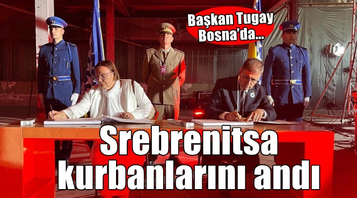 Başkan Tugay Bosna’da Srebrenitsa Katliamı’nın kurbanlarını andı
