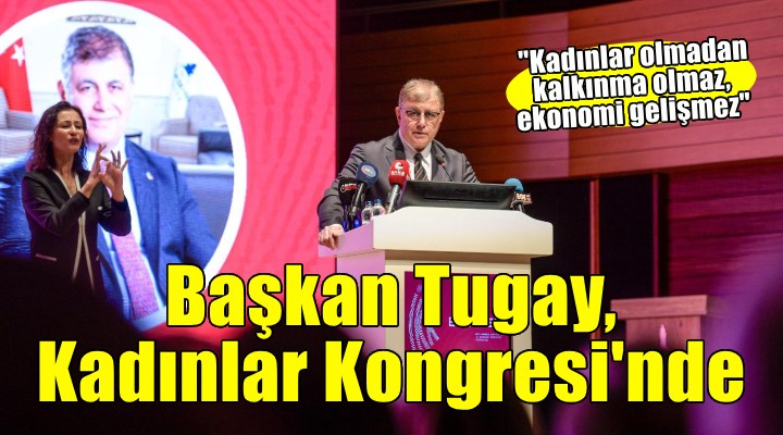 Başkan Tugay, İzmir Kadın Kongresi'nde konuştu: Kadınlar olmadan kalkınma olmaz, ekonomi gelişmez