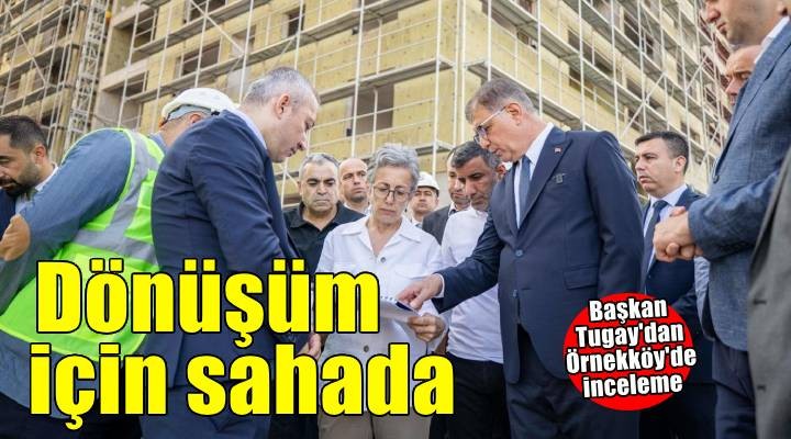 Başkan Tugay Örnekköy'deki kentsel dönüşüm projesi için sahada