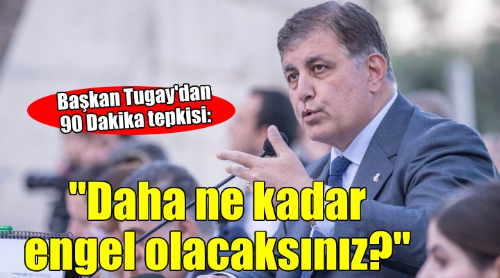 Başkan Tugay'dan 90 Dakika tepkisi.. Daha ne kadar engel olacaksınız!