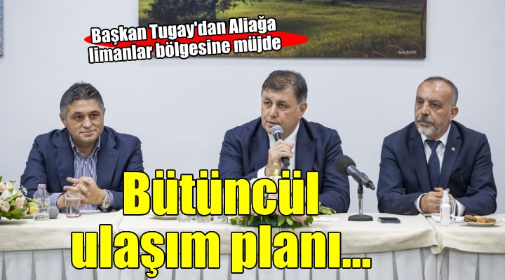 Başkan Tugay'dan Aliağa limanlar bölgesine bütüncül ulaşım planı müjdesi...