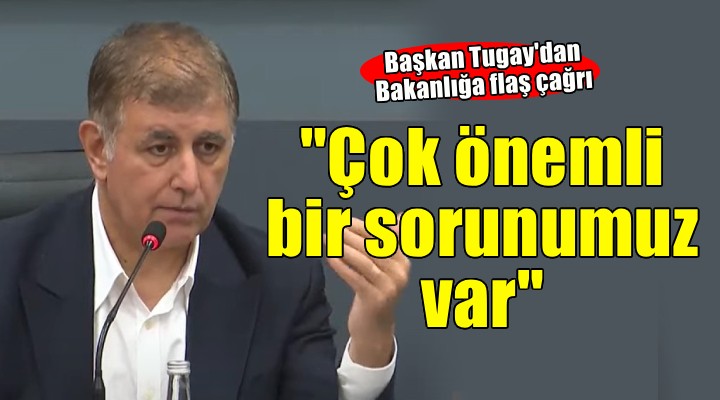 Başkan Tugay'dan Bakanlığa çağrı.. Çok önemli bir sorunumuz var