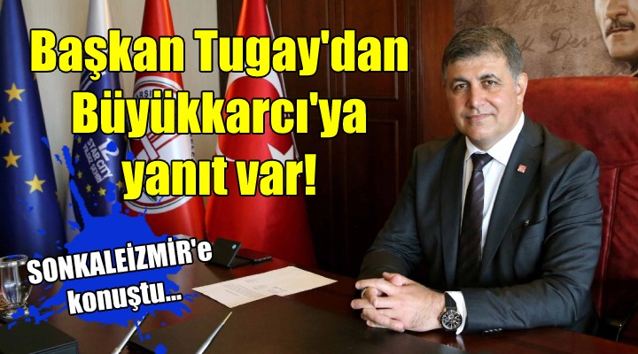 Başkan Tugay'dan Büyükkarcı'ya yanıt var!