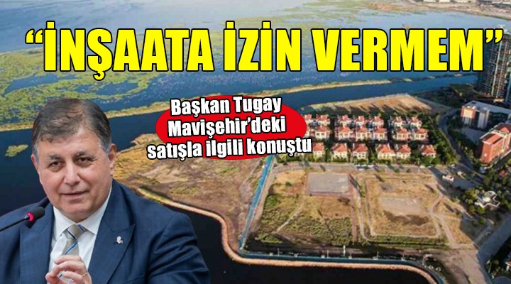 Başkan Tugay'dan Mavişehir'deki arazi için konuştu... ''İnşaata izin vermem''