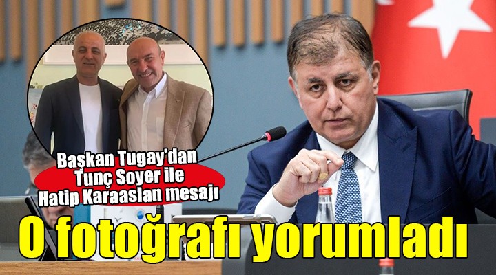 Başkan Tugay'dan Tunç Soyer-Hatip Karaaslan fotoğrafı yorumu!