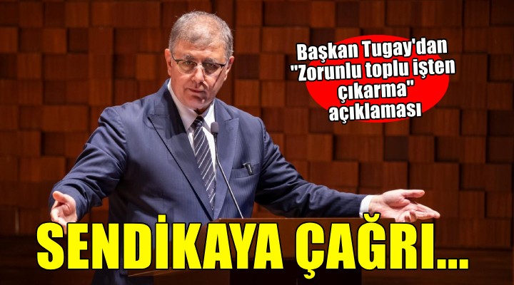 Başkan Tugay'dan ''Zorunlu toplu işten çıkarma'' açıklaması...