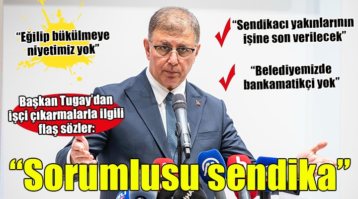 Başkan Tugay'dan flaş açıklamalar... 'İşten çıkarmaların sorumlusu sendikadır'