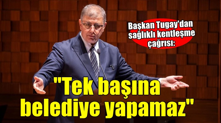 Başkan Tugay'dan sağlıklı ve güvenli kentleşme için çağrı