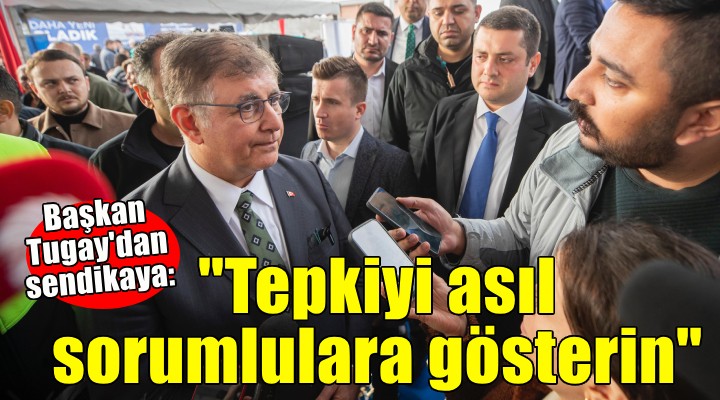 Başkan Tugay'dan sendikaya: ''Tepkiyi asıl sorumlulara gösterin''