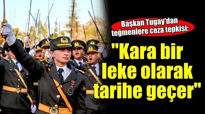 Başkan Tugay'dan 'Teğmenlere ceza' tepkisi: 'Kara bir leke olarak Cumhuriyet tarihimize geçer'