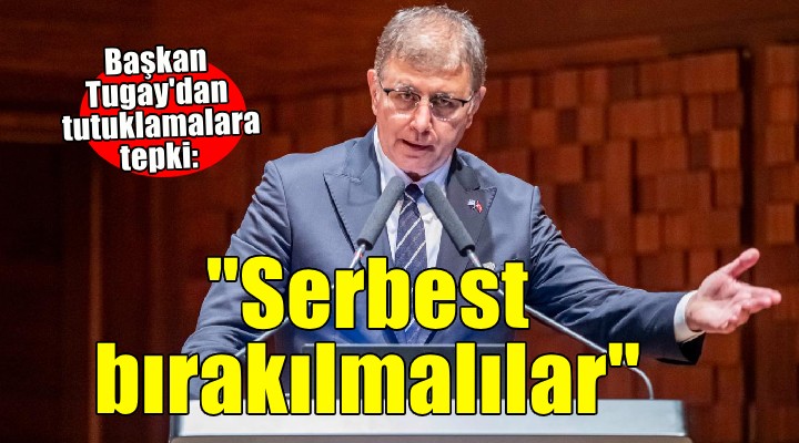 Başkan Tugay'dan tutuklamalara tepki... ''En kısa sürede serbest bırakılmalılar''