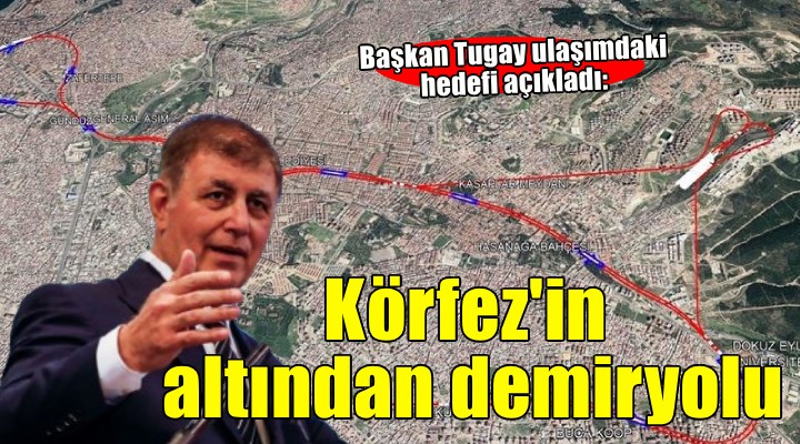 Başkan Tugay'dan ulaşım hedefi... Körfez'in altından demiryolu!
