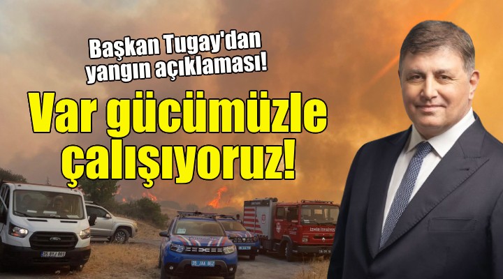 Başkan Tugay'dan yangın açıklaması: Var gücümüzle çalışıyoruz!