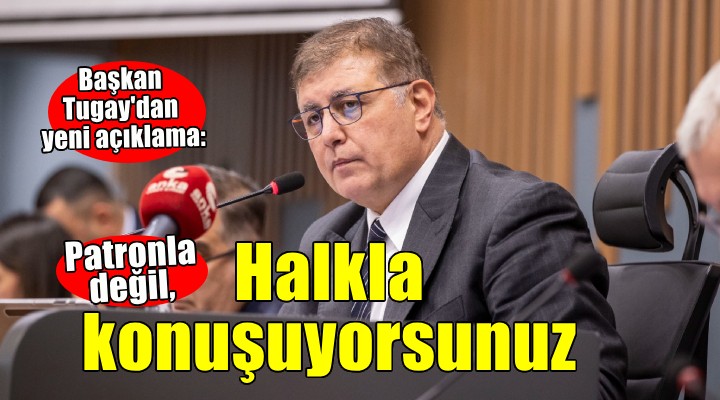 Başkan Tugay'dan yeni açıklama... 'Patronla değil halkla konuşuyorsunuz'