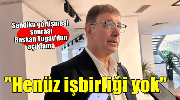 Başkan Tugay ile sendika görüşmesi sona erdi... 