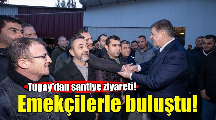 Başkan Tugay şantiyede Büyükşehir Belediyesi emekçileriyle buluştu!