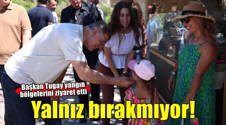 Başkan Tugay yangın bölgelerini yalnız bırakmıyor