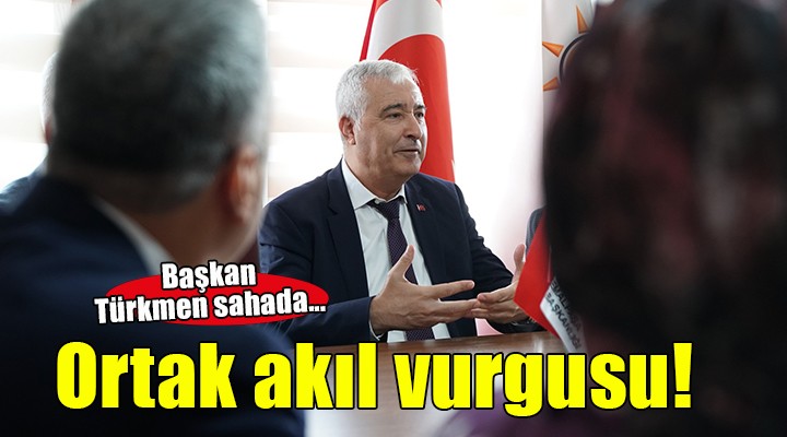 Başkan Türkmen'den ortak akıl vurgusu...