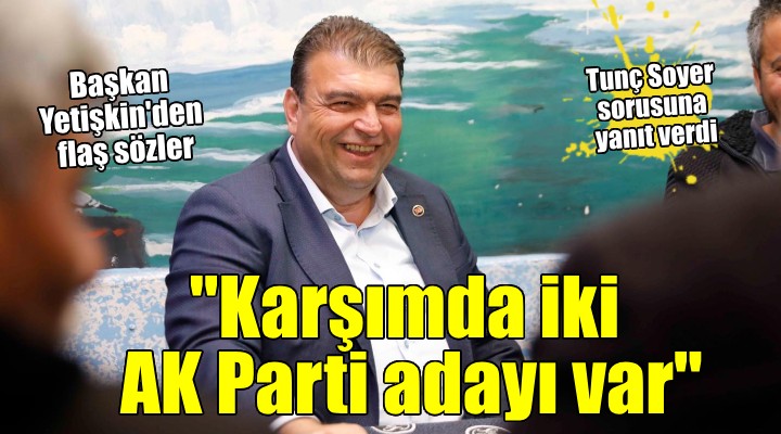Başkan Yetişkin: ''Benim karşımda iki AK Parti adayı var''