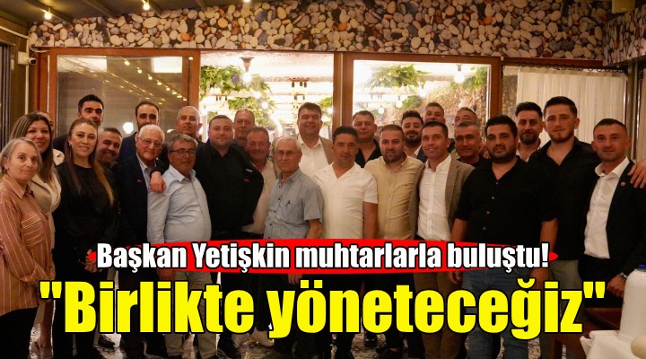 Başkan Yetişkin muhtarlarla buluştu!